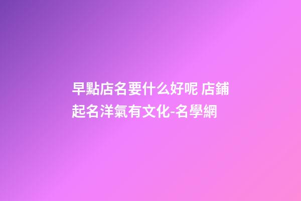 早點店名要什么好呢 店鋪起名洋氣有文化-名學網-第1張-店鋪起名-玄機派